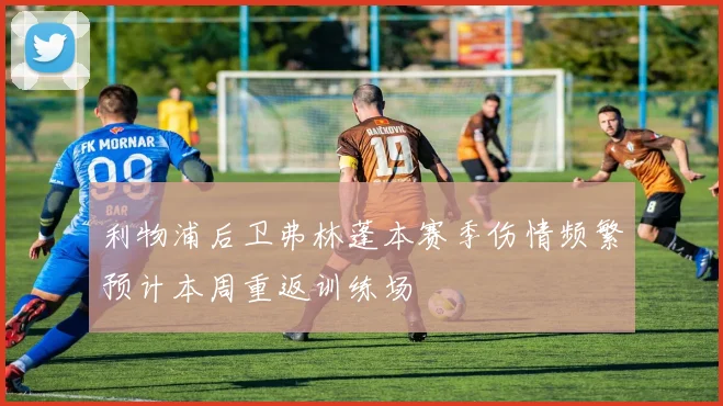 利物浦后卫弗林蓬本赛季伤情频繁预计本周重返训练场