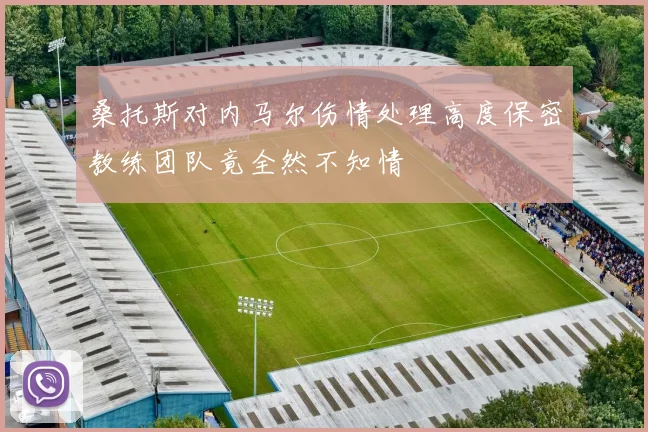 桑托斯对内马尔伤情处理高度保密教练团队竟全然不知情