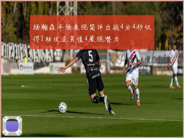 杨瀚森半场表现简评出战4分4秒仅得1助攻正负值4展现潜力