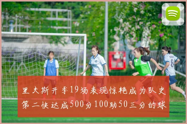 里夫斯开季19场表现惊艳成为队史第二快达成500分100助50三分的球员