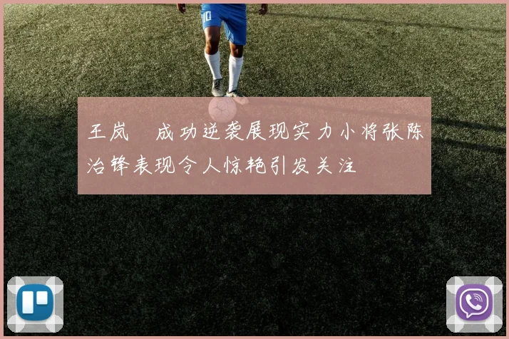 王岚嵚成功逆袭展现实力小将张陈治锋表现令人惊艳引发关注