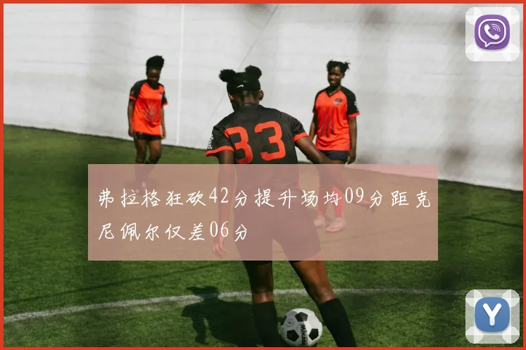 弗拉格狂砍42分提升场均09分距克尼佩尔仅差06分