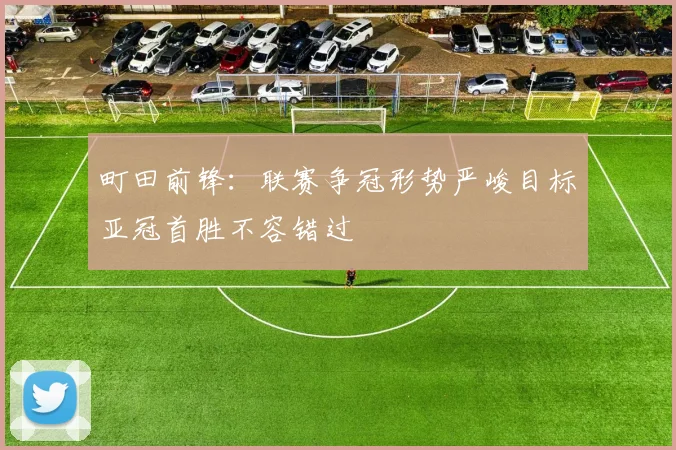 町田前锋：联赛争冠形势严峻目标亚冠首胜不容错过