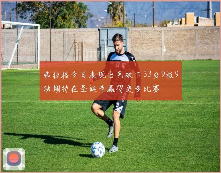 弗拉格今日表现出色砍下33分9板9助期待在圣诞节赢得更多比赛