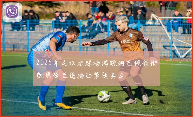 2025年足坛进球榜揭晓姆巴佩领衔凯恩哈兰德梅西紧随其后