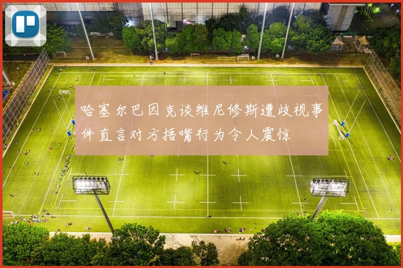 哈塞尔巴因克谈维尼修斯遭歧视事件直言对方捂嘴行为令人震惊