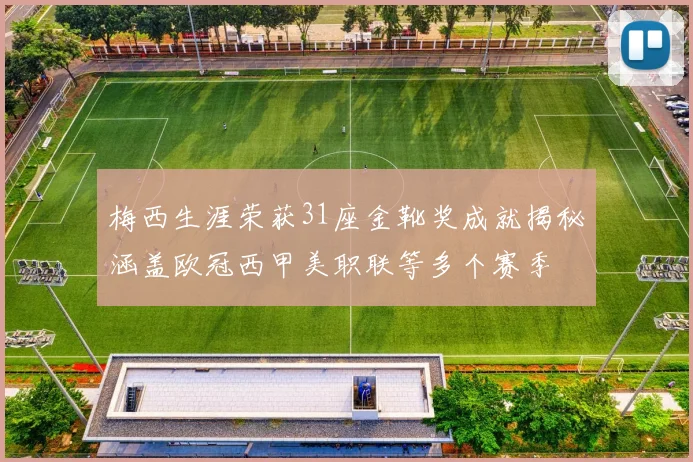 梅西生涯荣获31座金靴奖成就揭秘涵盖欧冠西甲美职联等多个赛季