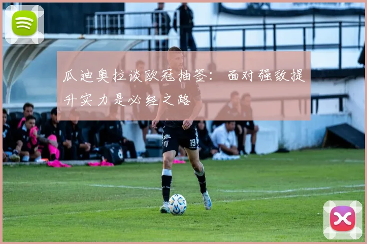 瓜迪奥拉谈欧冠抽签：面对强敌提升实力是必经之路