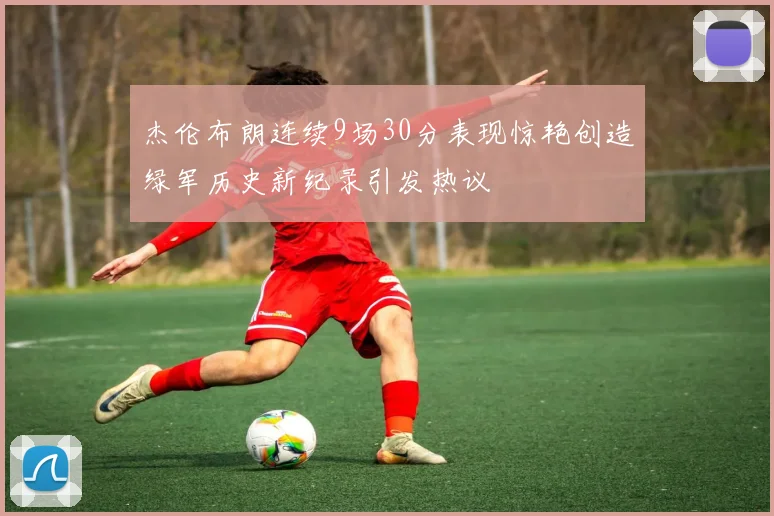 杰伦布朗连续9场30分表现惊艳创造绿军历史新纪录引发热议