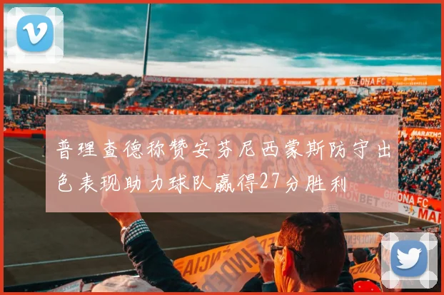 普理查德称赞安芬尼西蒙斯防守出色表现助力球队赢得27分胜利