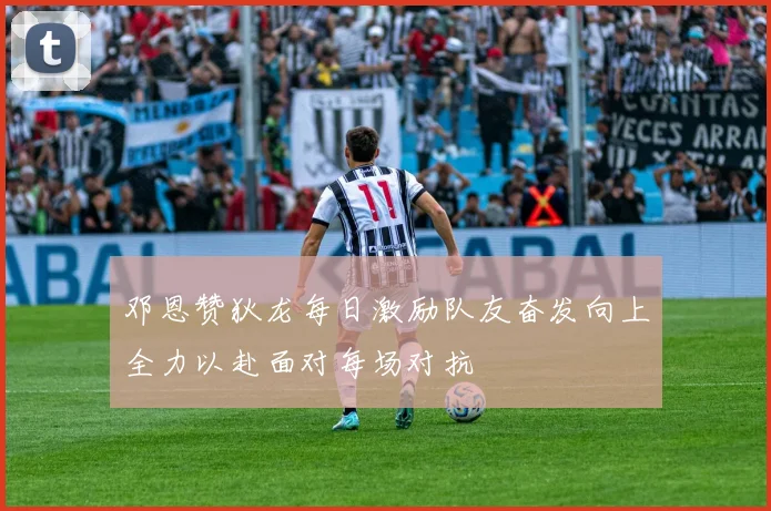 邓恩赞狄龙每日激励队友奋发向上全力以赴面对每场对抗