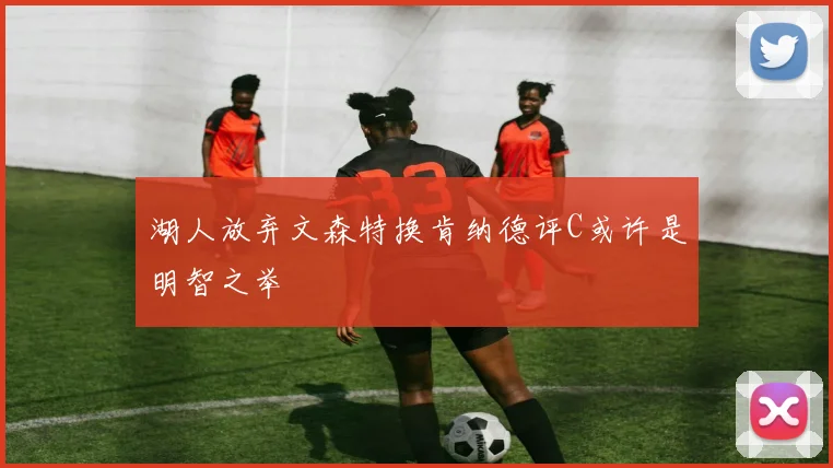 湖人放弃文森特换肯纳德评C或许是明智之举