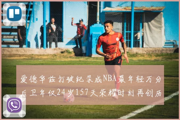 爱德华兹打破纪录成NBA最年轻万分后卫年仅24岁157天荣耀时刻再创历史