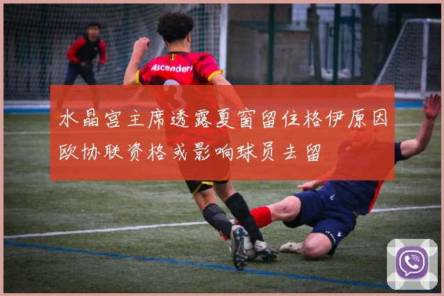 水晶宫主席透露夏窗留住格伊原因欧协联资格或影响球员去留