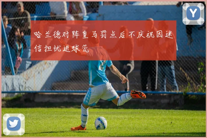 哈兰德对阵皇马罚点后不庆祝因迷信担忧进球荒