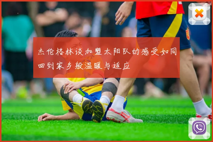 杰伦格林谈加盟太阳队的感受如同回到家乡般温暖与适应