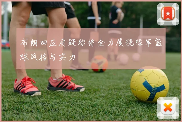 布朗回应质疑称将全力展现绿军篮球风格与实力