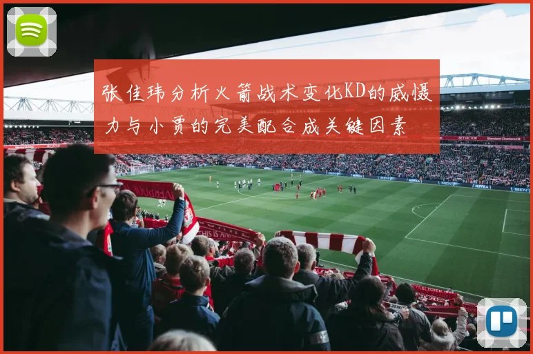 张佳玮分析火箭战术变化KD的威慑力与小贾的完美配合成关键因素