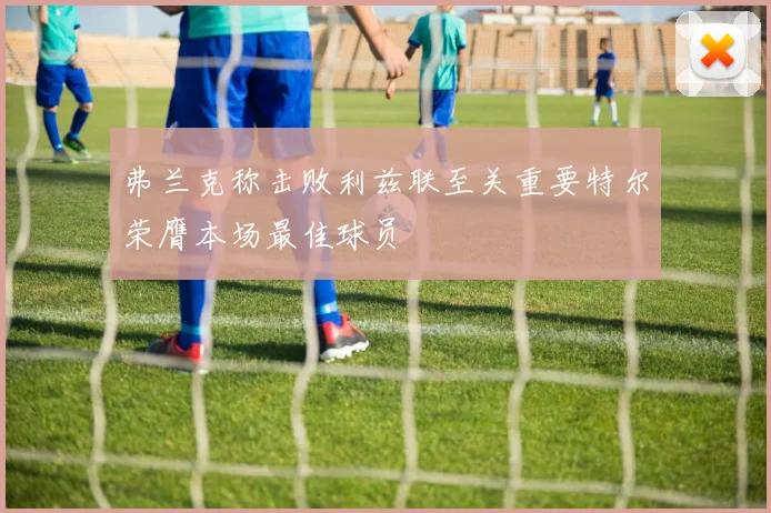弗兰克称击败利兹联至关重要特尔荣膺本场最佳球员