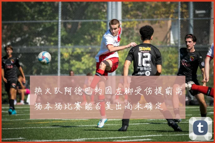 热火队阿德巴约因左脚受伤提前离场本场比赛能否复出尚未确定