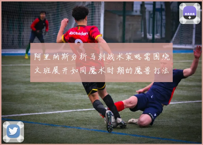 阿里纳斯分析马刺战术策略需围绕文班展开如同魔术时期的魔兽打法