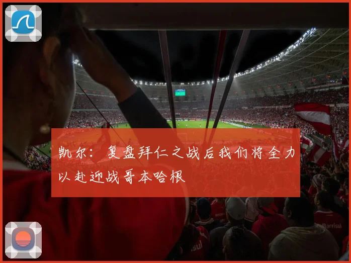 凯尔：复盘拜仁之战后我们将全力以赴迎战哥本哈根