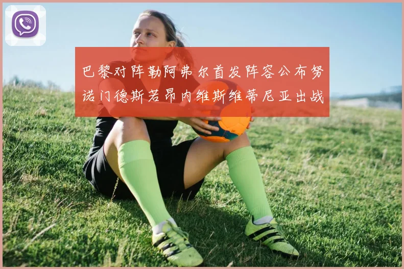 巴黎对阵勒阿弗尔首发阵容公布努诺门德斯若昂内维斯维蒂尼亚出战