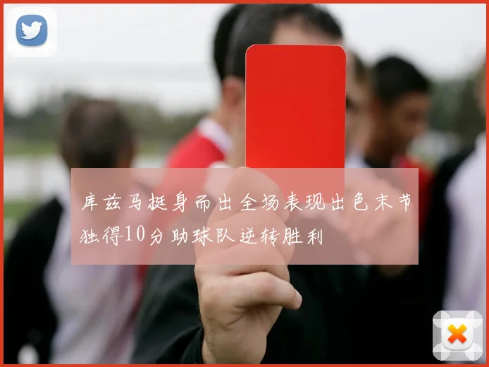 库兹马挺身而出全场表现出色末节独得10分助球队逆转胜利