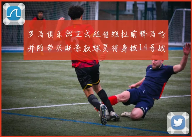 罗马俱乐部正式租借维拉前锋马伦并附带买断条款球员将身披14号战袍