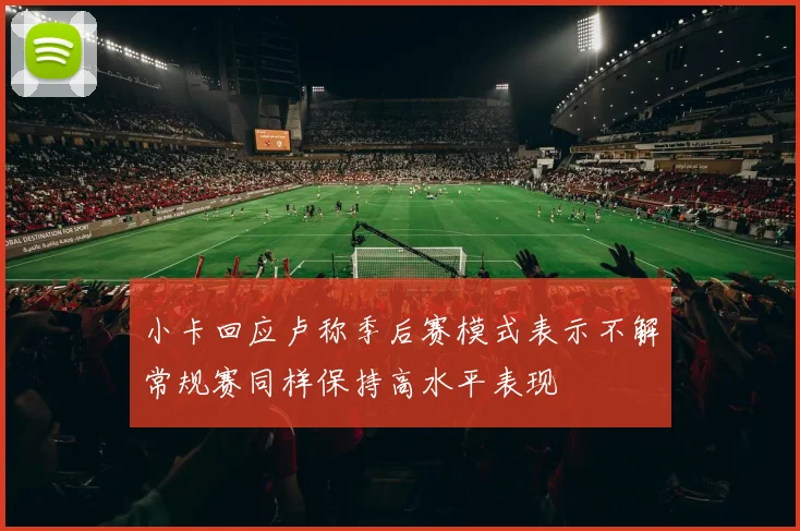 小卡回应卢称季后赛模式表示不解常规赛同样保持高水平表现