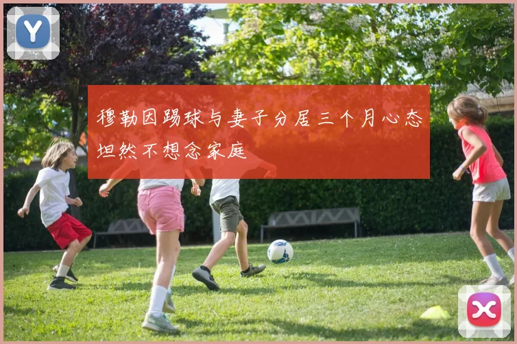 穆勒因踢球与妻子分居三个月心态坦然不想念家庭