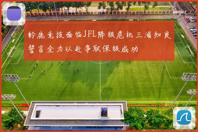 铃鹿竞技面临JFL降级危机三浦知良誓言全力以赴争取保级成功