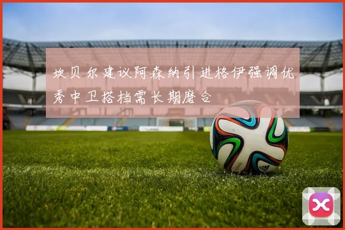坎贝尔建议阿森纳引进格伊强调优秀中卫搭档需长期磨合
