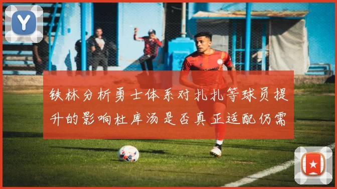 铁林分析勇士体系对扎扎等球员提升的影响杜库汤是否真正适配仍需探讨