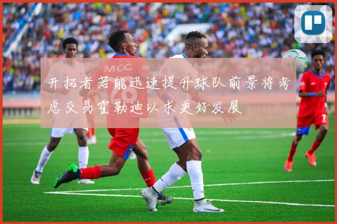开拓者若能迅速提升球队前景将考虑交易霍勒迪以求更好发展