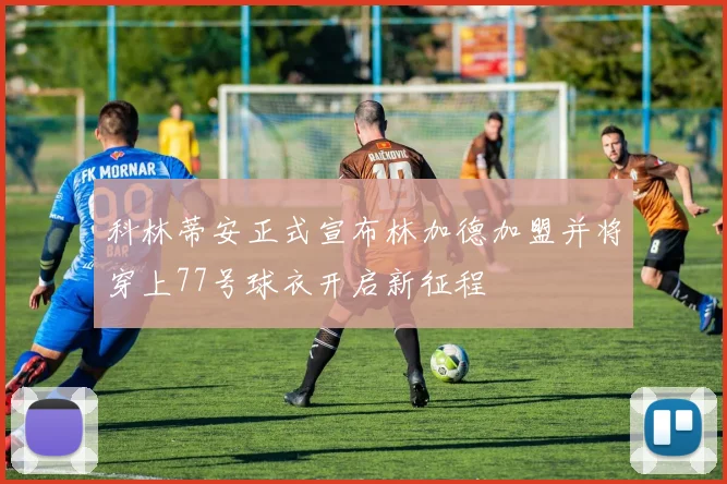 科林蒂安正式宣布林加德加盟并将穿上77号球衣开启新征程