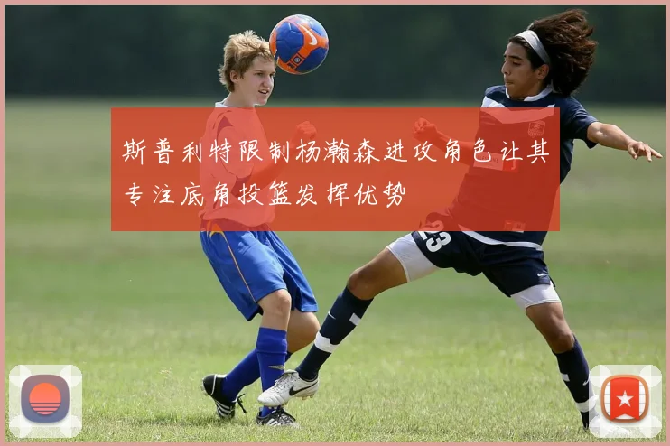 斯普利特限制杨瀚森进攻角色让其专注底角投篮发挥优势