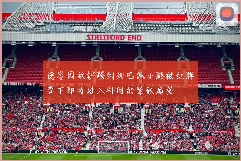 德容因放铲踢到姆巴佩小腿被红牌罚下即将进入补时的紧张局势