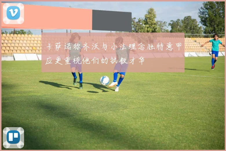 卡萨诺称齐沃与小法理念独特意甲应更重视他们的执教才华