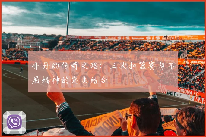 乔丹的传奇之路：三次扣篮赛与不屈精神的完美结合