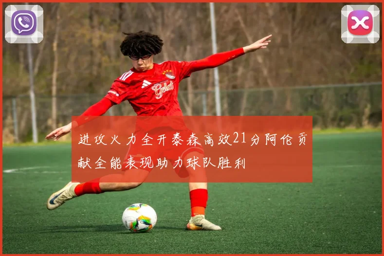进攻火力全开泰森高效21分阿伦贡献全能表现助力球队胜利