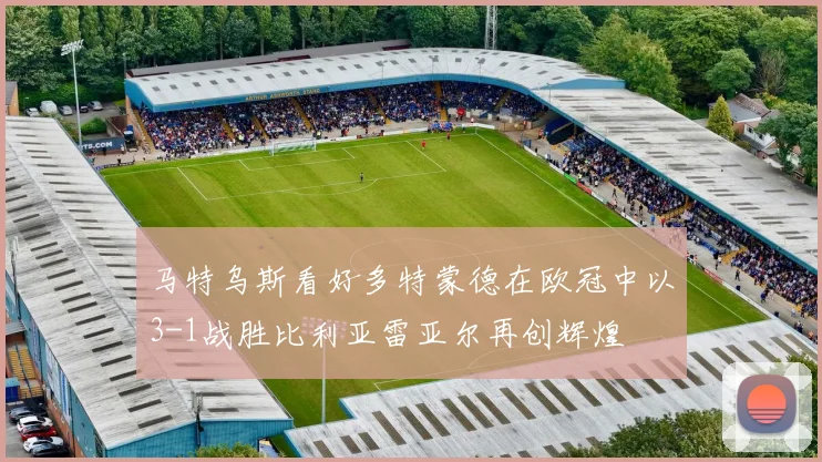 马特乌斯看好多特蒙德在欧冠中以3-1战胜比利亚雷亚尔再创辉煌