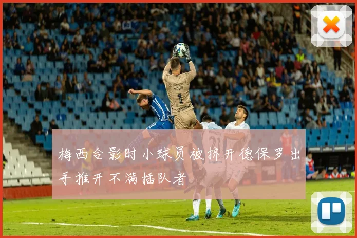 梅西合影时小球员被挤开德保罗出手推开不满插队者