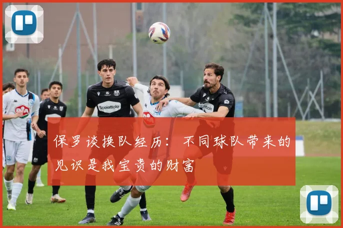 保罗谈换队经历：不同球队带来的见识是我宝贵的财富