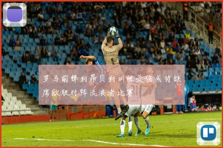 罗马前锋利昂贝利训练受伤或将缺席欧联对阵流浪者比赛