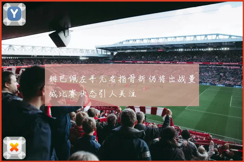 姆巴佩左手无名指骨折仍将出战曼城比赛状态引人关注