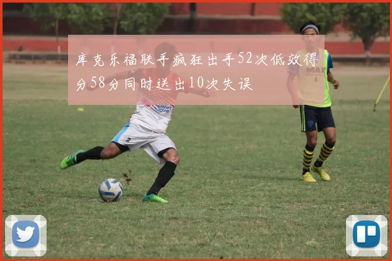 库克乐福联手疯狂出手52次低效得分58分同时送出10次失误