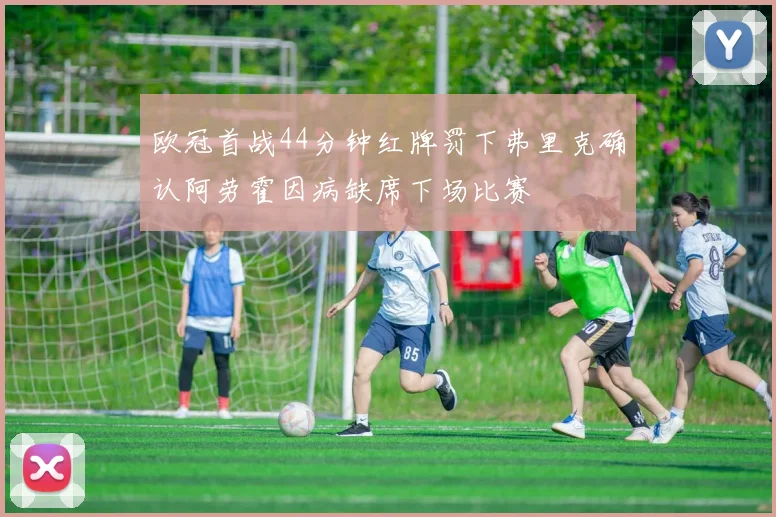 欧冠首战44分钟红牌罚下弗里克确认阿劳霍因病缺席下场比赛