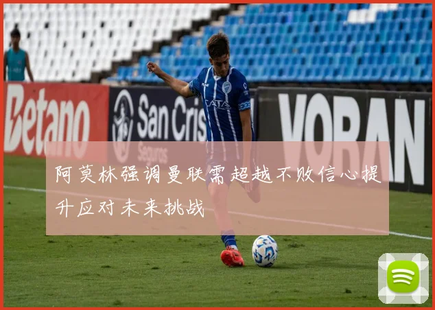 阿莫林强调曼联需超越不败信心提升应对未来挑战